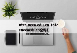 ntce.neea.edu.cn（ntceneeaeducn全称）