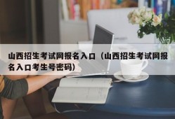 山西招生考试网报名入口（山西招生考试网报名入口考生号密码）