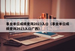 事业单位成绩查询2023入口（事业单位成绩查询2023入口广西）