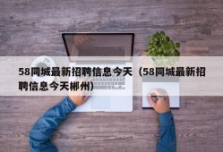 58同城最新招聘信息今天（58同城最新招聘信息今天郴州）