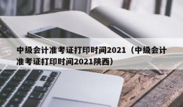 中级会计准考证打印时间2021（中级会计准考证打印时间2021陕西）