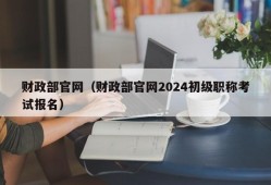 财政部官网（财政部官网2024初级职称考试报名）