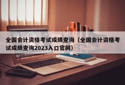 全国会计资格考试成绩查询（全国会计资格考试成绩查询2023入口官网）