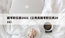 国考职位表2022（公务员国考职位表2022）