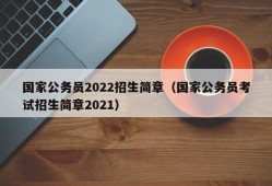 国家公务员2022招生简章（国家公务员考试招生简章2021）