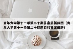 青年大学第十一季第二十期答案最新截图（青年大学第十一季第二十期题目和答案最新）