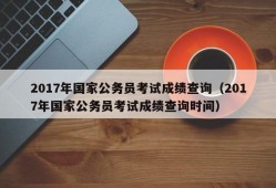 2017年国家公务员考试成绩查询（2017年国家公务员考试成绩查询时间）