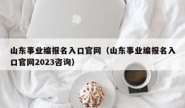 山东事业编报名入口官网（山东事业编报名入口官网2023咨询）