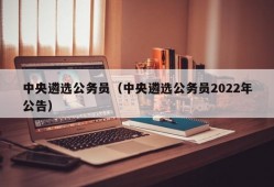 中央遴选公务员（中央遴选公务员2022年公告）