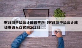 财政部中级会计成绩查询（财政部中级会计成绩查询入口官网2023）