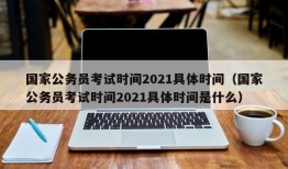 国家公务员考试时间2021具体时间（国家公务员考试时间2021具体时间是什么）