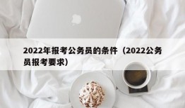 2022年报考公务员的条件（2022公务员报考要求）