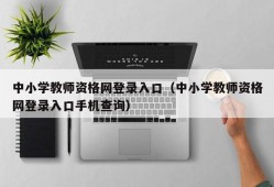 中小学教师资格网登录入口（中小学教师资格网登录入口手机查询）