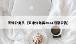 天津公务员（天津公务员2024招录公告）