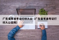 广东省考准考证打印入口（广东省考准考证打印入口官网）