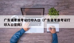 广东省考准考证打印入口（广东省考准考证打印入口官网）