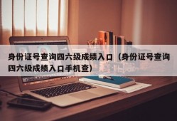 身份证号查询四六级成绩入口（身份证号查询四六级成绩入口手机查）