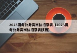 2023国考公务员岗位招录表（2023国考公务员岗位招录表陕西）