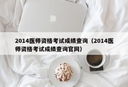 2014医师资格考试成绩查询（2014医师资格考试成绩查询官网）