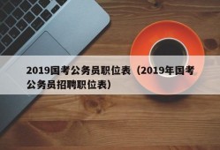 2019国考公务员职位表（2019年国考公务员招聘职位表）