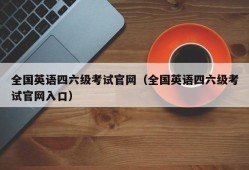 全国英语四六级考试官网（全国英语四六级考试官网入口）