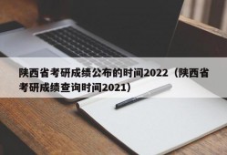 陕西省考研成绩公布的时间2022（陕西省考研成绩查询时间2021）