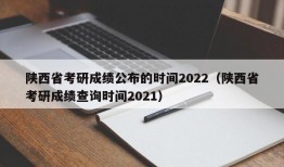 陕西省考研成绩公布的时间2022（陕西省考研成绩查询时间2021）