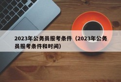 2023年公务员报考条件（2023年公务员报考条件和时间）