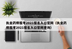 执业药师报考2021报名入口官网（执业药师报考2021报名入口官网查询）