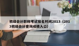 初级会计职称考试报名时间2013（2013初级会计查询成绩入口）