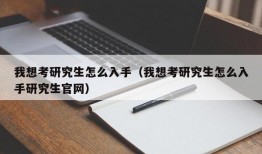 我想考研究生怎么入手（我想考研究生怎么入手研究生官网）