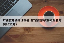 广西教师资格证报名（广西教师资格证报名时间2022年）