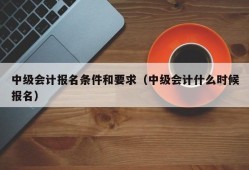 中级会计报名条件和要求（中级会计什么时候报名）