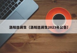 洛阳选调生（洛阳选调生2023年公告）