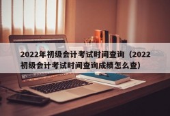 2022年初级会计考试时间查询（2022初级会计考试时间查询成绩怎么查）