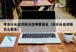 考会计从业资格证在哪里报名（会计从业资格怎么报名）