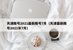 天津限号2021最新限号7月（天津最新限号2021年7月）