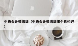 中级会计师培训（中级会计师培训哪个机构好）