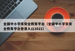 全国中小学生安全教育平台（全国中小学生安全教育平台登录入口2021）