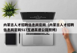 内蒙古人才招聘信息网官网（内蒙古人才招聘信息网官网517互通高速公路照娉）