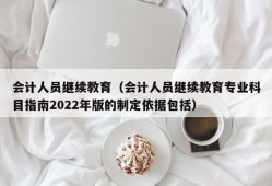 会计人员继续教育（会计人员继续教育专业科目指南2022年版的制定依据包括）