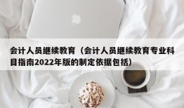 会计人员继续教育（会计人员继续教育专业科目指南2022年版的制定依据包括）