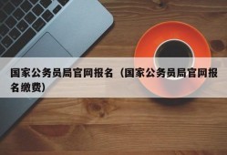 国家公务员局官网报名（国家公务员局官网报名缴费）