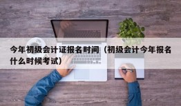 今年初级会计证报名时间（初级会计今年报名什么时候考试）