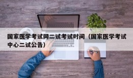 国家医学考试网二试考试时间（国家医学考试中心二试公告）