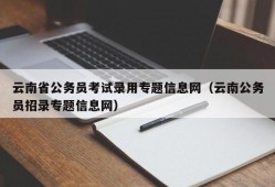 云南省公务员考试录用专题信息网（云南公务员招录专题信息网）