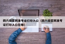 四六级官网准考证打印入口（四六级官网准考证打印入口在哪）