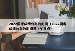 2022国考成绩公布的时间（2022国考成绩公布的时间是上午几点）