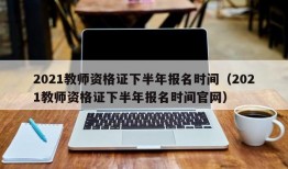 2021教师资格证下半年报名时间（2021教师资格证下半年报名时间官网）