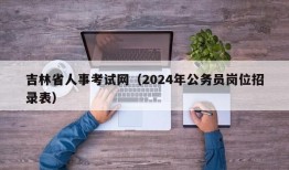 吉林省人事考试网（2024年公务员岗位招录表）